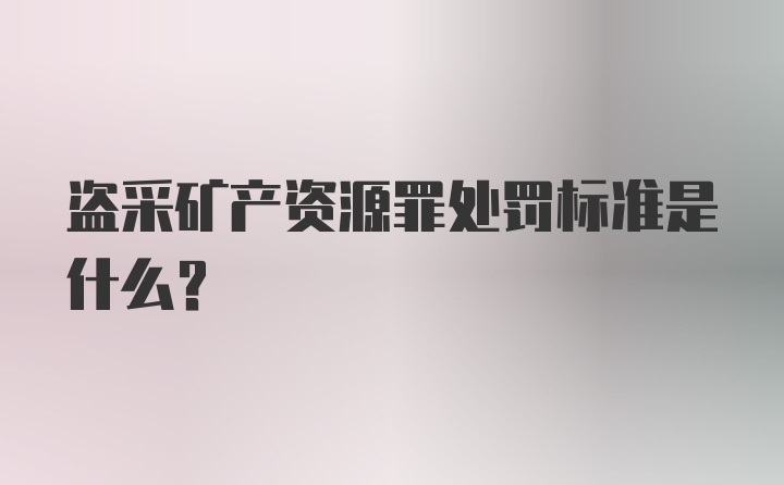 盗采矿产资源罪处罚标准是什么？