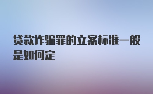 贷款诈骗罪的立案标准一般是如何定