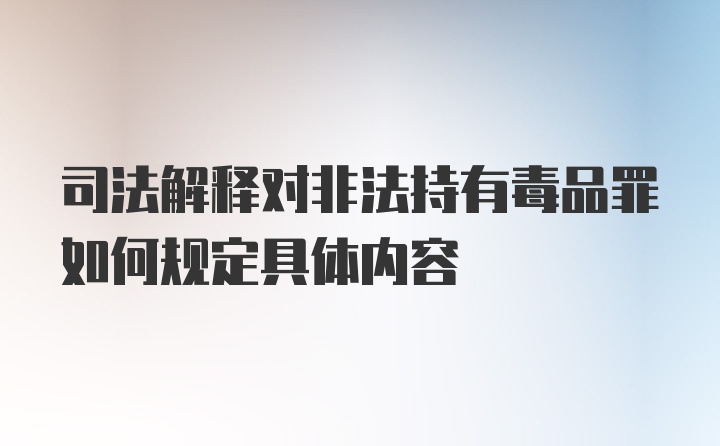 司法解释对非法持有毒品罪如何规定具体内容