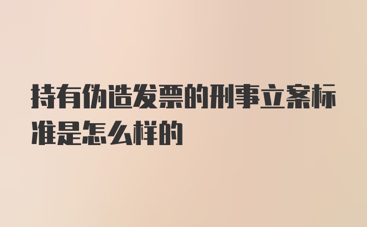 持有伪造发票的刑事立案标准是怎么样的