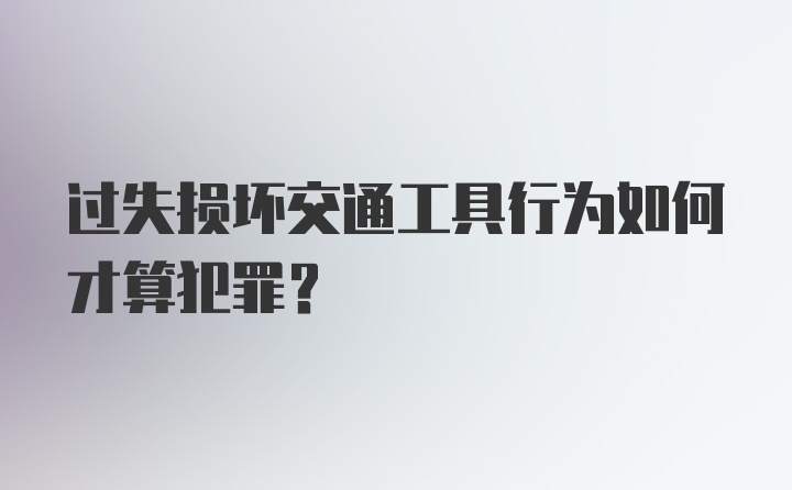 过失损坏交通工具行为如何才算犯罪？