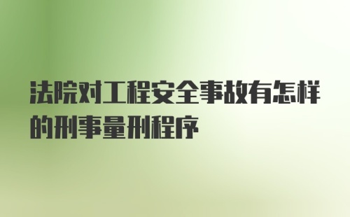 法院对工程安全事故有怎样的刑事量刑程序