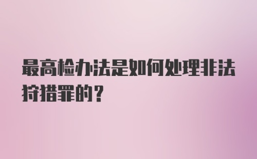 最高检办法是如何处理非法狩猎罪的？