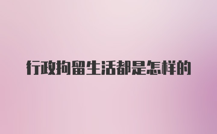 行政拘留生活都是怎样的