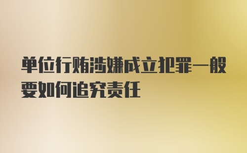 单位行贿涉嫌成立犯罪一般要如何追究责任