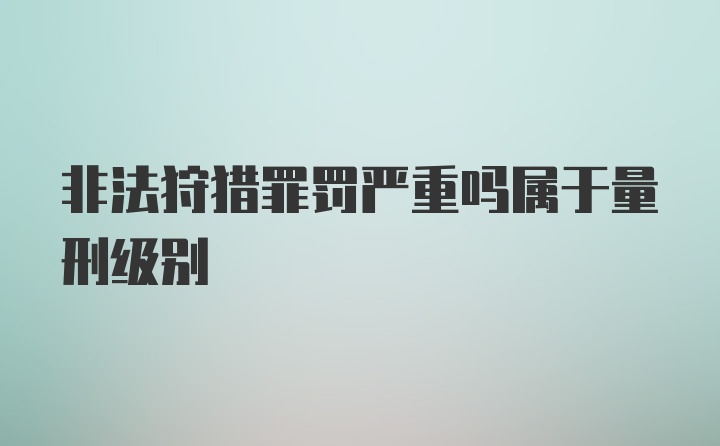 非法狩猎罪罚严重吗属于量刑级别