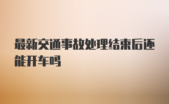 最新交通事故处理结束后还能开车吗