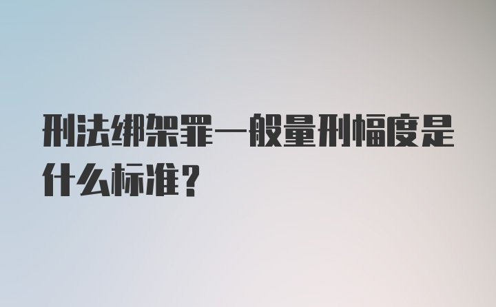 刑法绑架罪一般量刑幅度是什么标准?