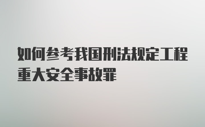 如何参考我国刑法规定工程重大安全事故罪