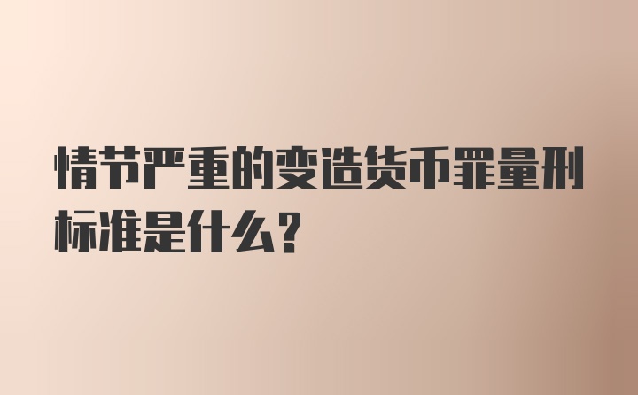 情节严重的变造货币罪量刑标准是什么?