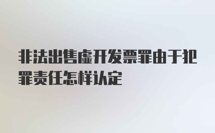 非法出售虚开发票罪由于犯罪责任怎样认定