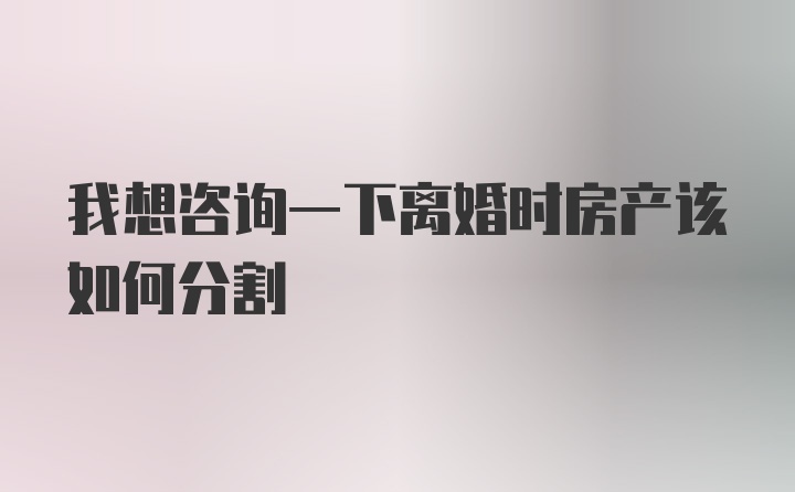 我想咨询一下离婚时房产该如何分割