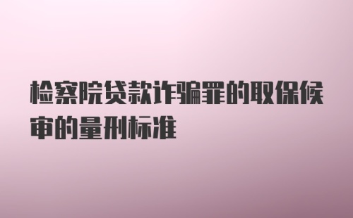 检察院贷款诈骗罪的取保候审的量刑标准