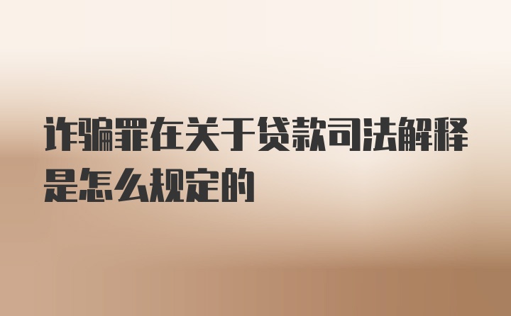 诈骗罪在关于贷款司法解释是怎么规定的