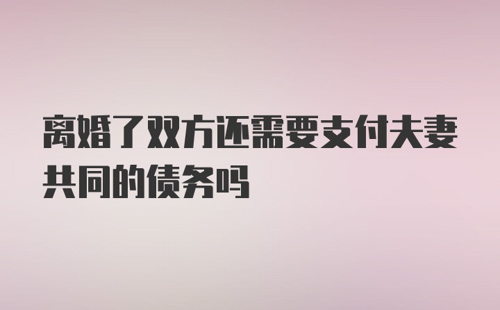 离婚了双方还需要支付夫妻共同的债务吗