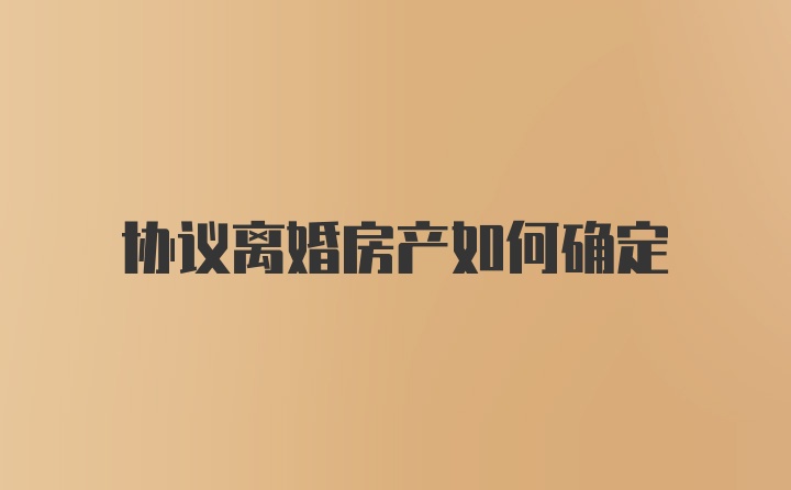 协议离婚房产如何确定