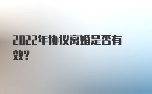 2022年协议离婚是否有效？