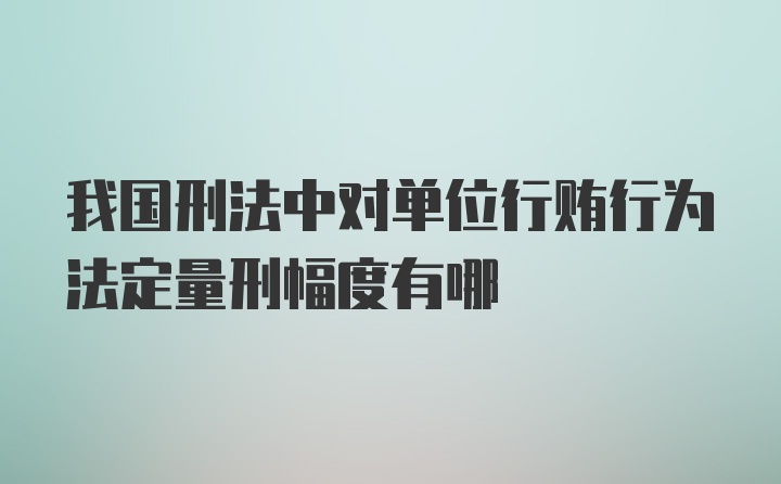 我国刑法中对单位行贿行为法定量刑幅度有哪