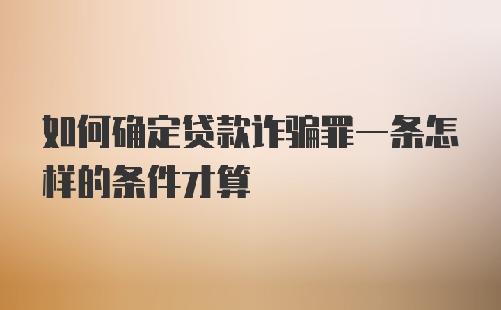 如何确定贷款诈骗罪一条怎样的条件才算