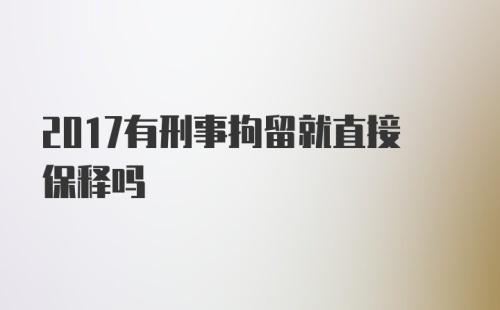 2017有刑事拘留就直接保释吗