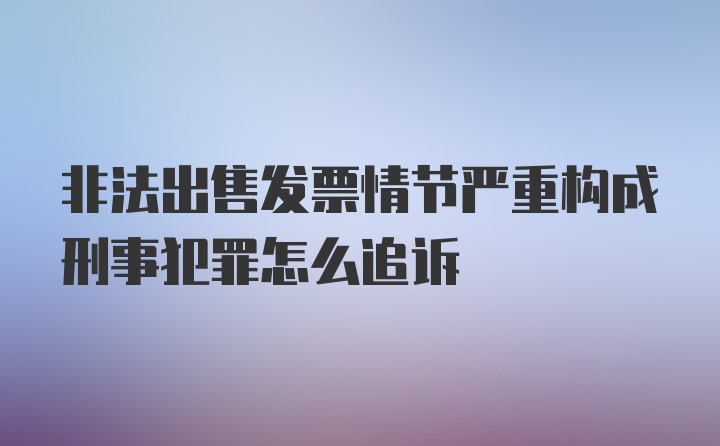 非法出售发票情节严重构成刑事犯罪怎么追诉