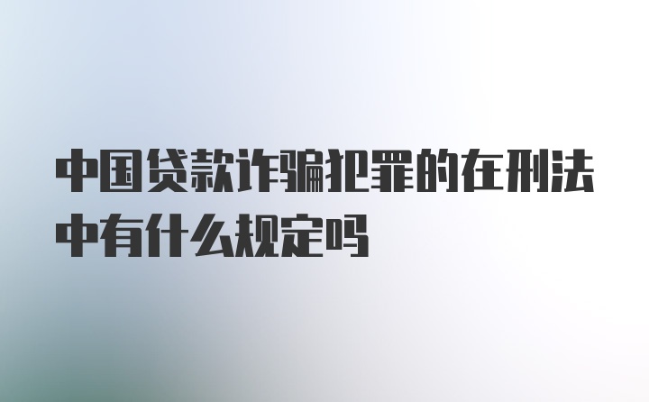 中国贷款诈骗犯罪的在刑法中有什么规定吗