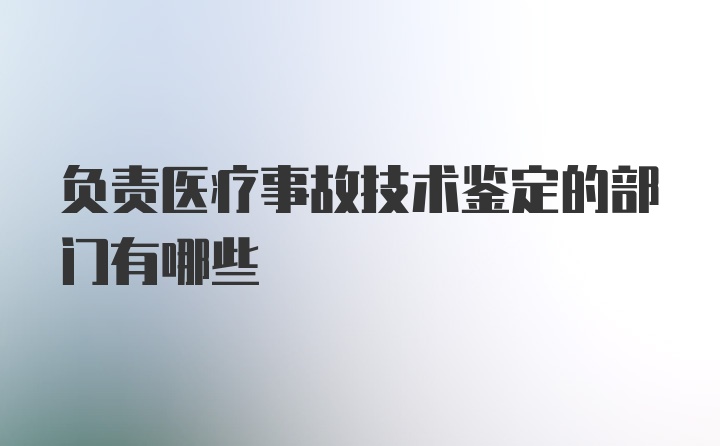 负责医疗事故技术鉴定的部门有哪些