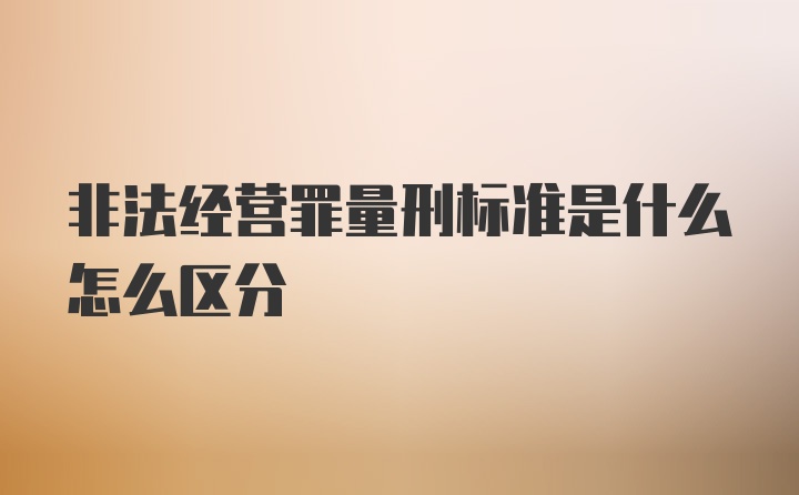 非法经营罪量刑标准是什么怎么区分