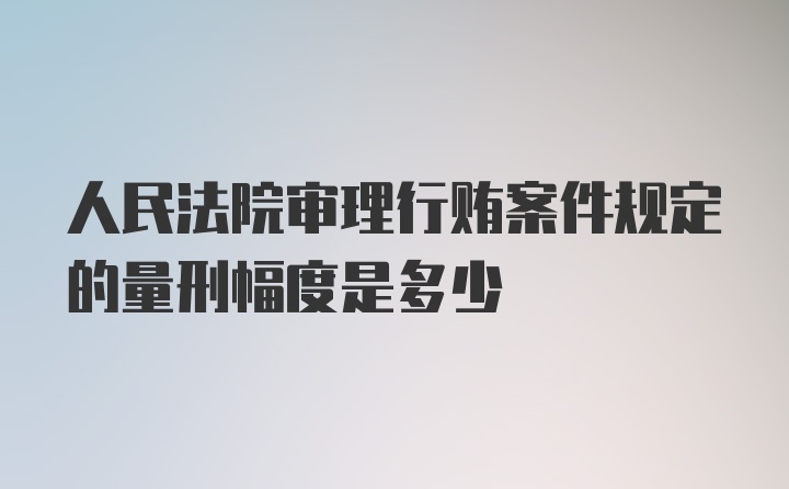 人民法院审理行贿案件规定的量刑幅度是多少