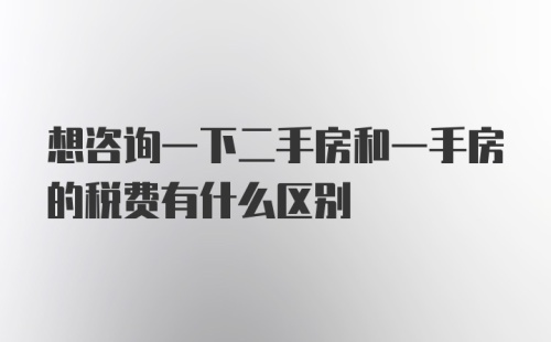 想咨询一下二手房和一手房的税费有什么区别