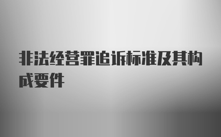 非法经营罪追诉标准及其构成要件