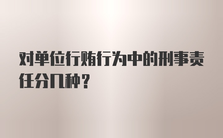 对单位行贿行为中的刑事责任分几种？