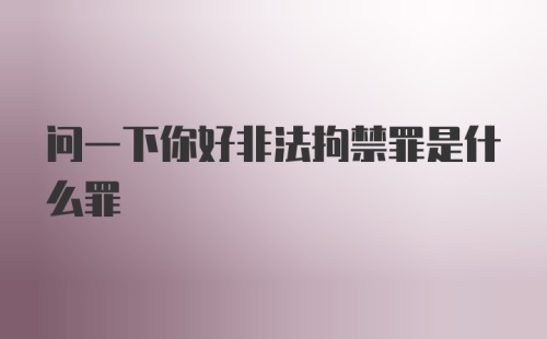 问一下你好非法拘禁罪是什么罪