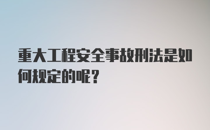 重大工程安全事故刑法是如何规定的呢？