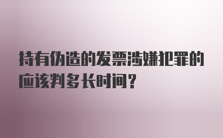 持有伪造的发票涉嫌犯罪的应该判多长时间？