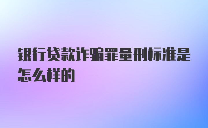 银行贷款诈骗罪量刑标准是怎么样的