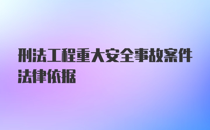 刑法工程重大安全事故案件法律依据