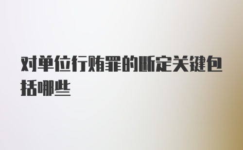 对单位行贿罪的断定关键包括哪些