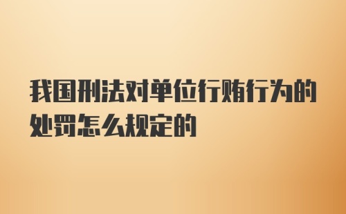 我国刑法对单位行贿行为的处罚怎么规定的