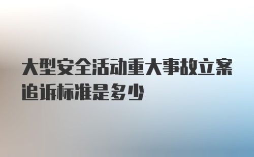 大型安全活动重大事故立案追诉标准是多少