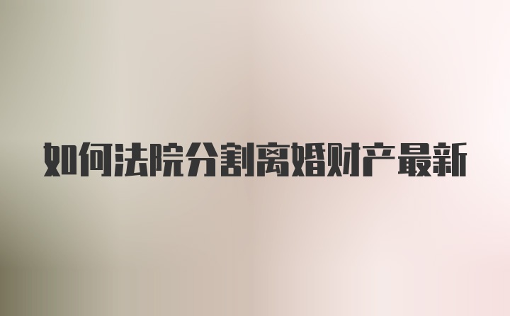 如何法院分割离婚财产最新