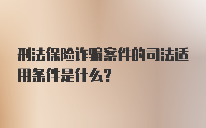 刑法保险诈骗案件的司法适用条件是什么？