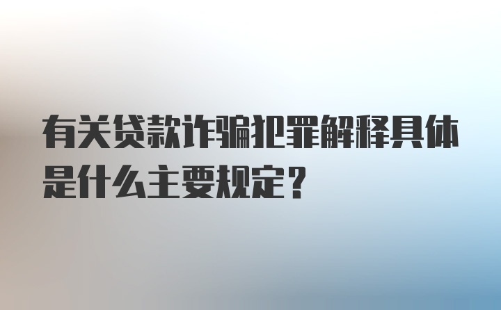 有关贷款诈骗犯罪解释具体是什么主要规定?