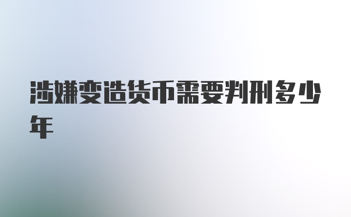 涉嫌变造货币需要判刑多少年