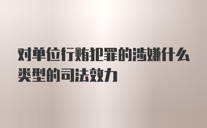 对单位行贿犯罪的涉嫌什么类型的司法效力