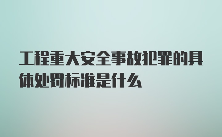 工程重大安全事故犯罪的具体处罚标准是什么