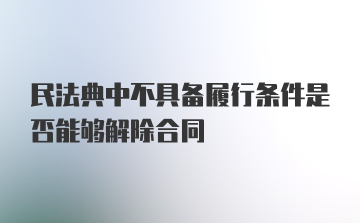 民法典中不具备履行条件是否能够解除合同