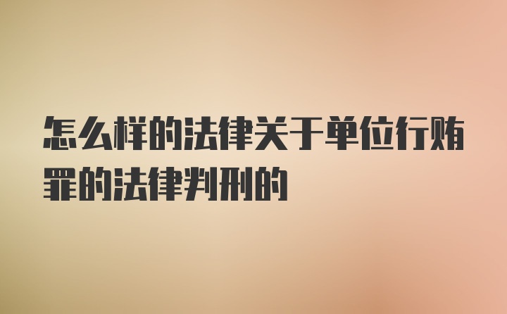 怎么样的法律关于单位行贿罪的法律判刑的