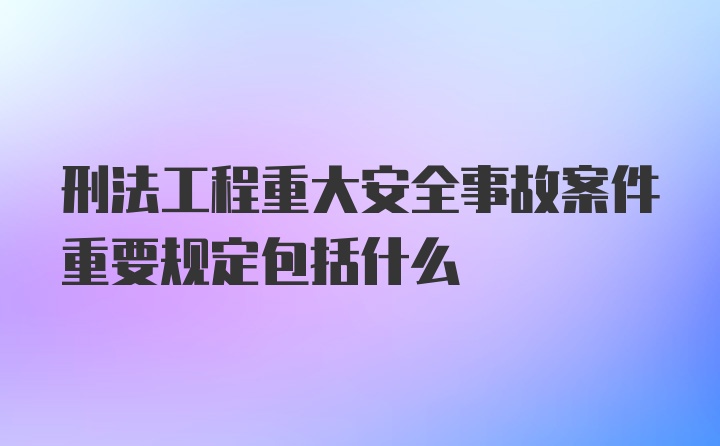 刑法工程重大安全事故案件重要规定包括什么