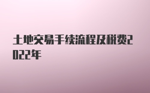 土地交易手续流程及税费2022年